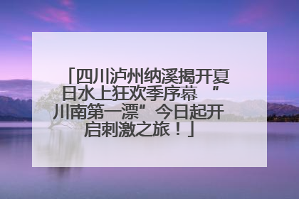四川泸州纳溪揭开夏日水上狂欢季序幕 “川南第一漂”今日起开启刺激之旅！