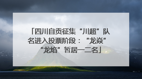四川自贡征集“川超”队名进入投票阶段：“龙焱”“龙焰”暂居一二名