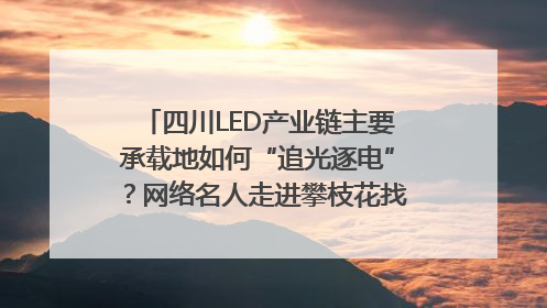 四川LED产业链主要承载地如何“追光逐电”？网络名人走进攀枝花找答案｜网络名人四川行