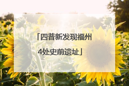 四普新发现福州4处史前遗址