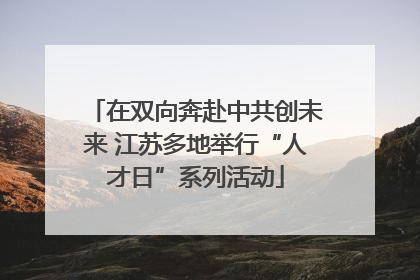 在双向奔赴中共创未来 江苏多地举行“人才日”系列活动