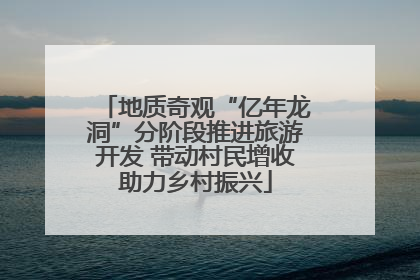 地质奇观“亿年龙洞”分阶段推进旅游开发 带动村民增收助力乡村振兴