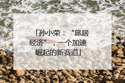 孙小荣：“旅居经济”，一个加速崛起的新赛道