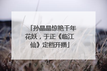 孙晶晶惊艳千年花妖，于正《临江仙》定档开播