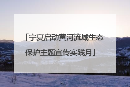 宁夏启动黄河流域生态保护主题宣传实践月