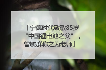 宁德时代致敬85岁“中国锂电池之父”，曾毓群称之为老师