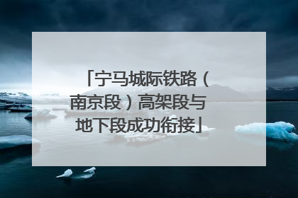 宁马城际铁路（南京段）高架段与地下段成功衔接