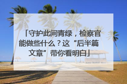 守护此间青绿，检察官能做些什么？这“后半篇文章”带你看明白