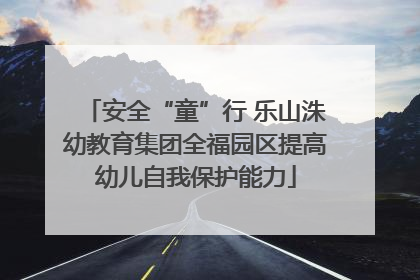 安全“童”行 乐山洙幼教育集团全福园区提高幼儿自我保护能力