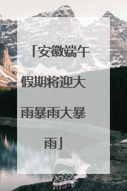 安徽端午假期将迎大雨暴雨大暴雨