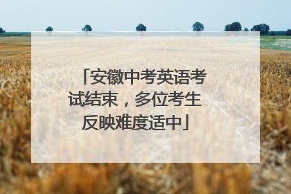 安徽中考英语考试结束，多位考生反映难度适中