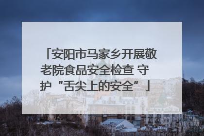 安阳市马家乡开展敬老院食品安全检查 守护“舌尖上的安全”
