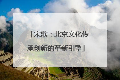 宋歌：北京文化传承创新的革新引擎