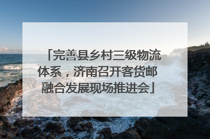 完善县乡村三级物流体系，济南召开客货邮融合发展现场推进会