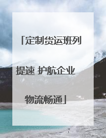 定制货运班列提速 护航企业物流畅通