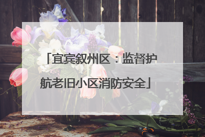 宜宾叙州区：监督护航老旧小区消防安全