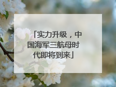 实力升级，中国海军三航母时代即将到来