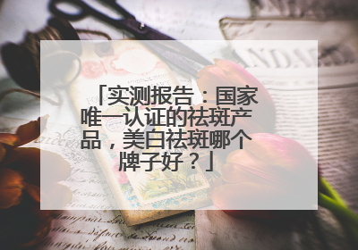 实测报告：国家唯一认证的祛斑产品，美白祛斑哪个牌子好？