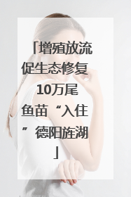 增殖放流促生态修复 10万尾鱼苗“入住”德阳旌湖