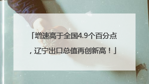 增速高于全国4.9个百分点，辽宁出口总值再创新高！