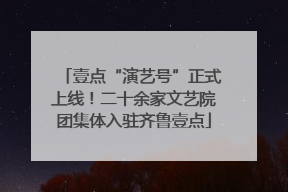 壹点“演艺号”正式上线！二十余家文艺院团集体入驻齐鲁壹点