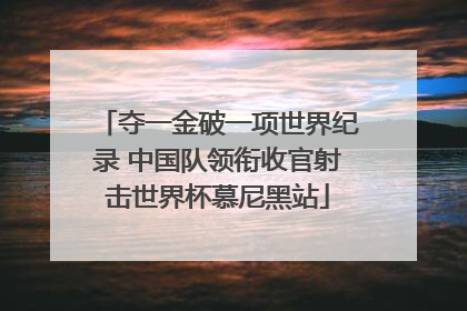 夺一金破一项世界纪录 中国队领衔收官射击世界杯慕尼黑站