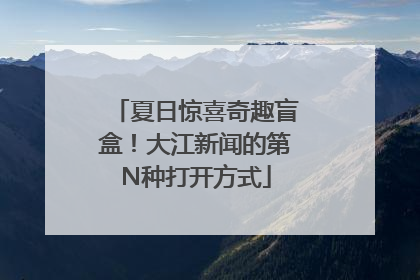 夏日惊喜奇趣盲盒！大江新闻的第N种打开方式
