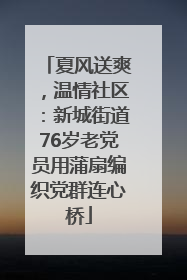 夏风送爽，温情社区：新城街道76岁老党员用蒲扇编织党群连心桥