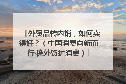 外贸品转内销，如何卖得好？（中国消费向新而行·稳外贸扩消费）