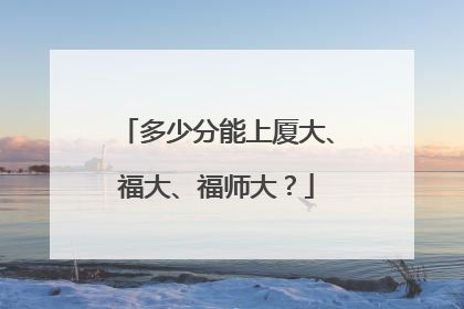 多少分能上厦大、福大、福师大？