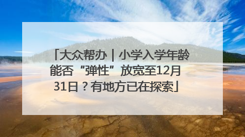 大众帮办｜小学入学年龄能否“弹性”放宽至12月31日？有地方已在探索