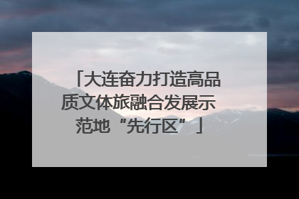 大连奋力打造高品质文体旅融合发展示范地“先行区”