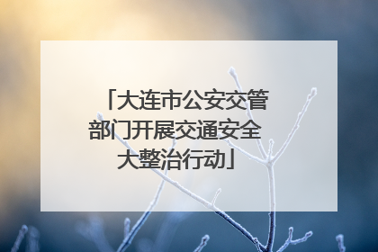 大连市公安交管部门开展交通安全大整治行动