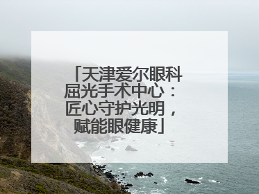 天津爱尔眼科屈光手术中心：匠心守护光明，赋能眼健康