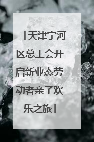 天津宁河区总工会开启新业态劳动者亲子欢乐之旅