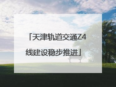 天津轨道交通Z4线建设稳步推进