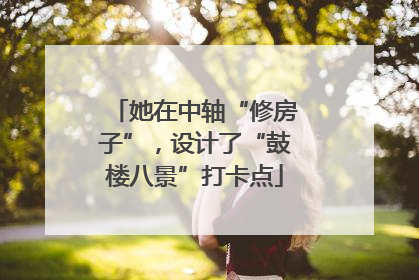 她在中轴“修房子”，设计了“鼓楼八景”打卡点
