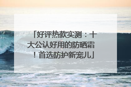 好评热款实测：十大公认好用的防晒霜！首选防护新宠儿