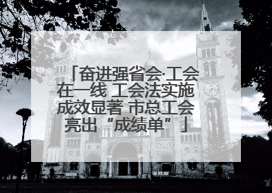 奋进强省会·工会在一线 工会法实施成效显著 市总工会亮出“成绩单”