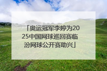 奥运冠军李婷为2025中国网球巡回赛临汾网球公开赛助兴