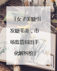 女子美睫引发睫毛炎，市场监管局出手化解纠纷