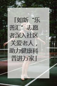 如新“乐善汇”志愿者深入社区关爱老人，助力健康科普进万家