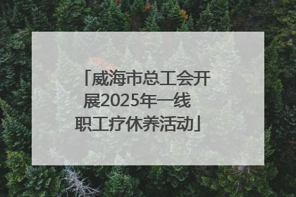 威海市总工会开展2025年一线职工疗休养活动