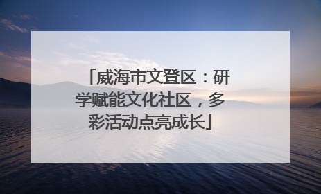 威海市文登区：研学赋能文化社区，多彩活动点亮成长