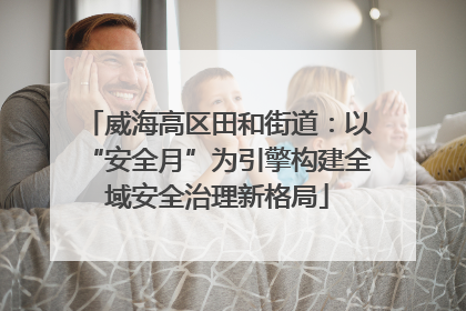 威海高区田和街道：以“安全月”为引擎构建全域安全治理新格局