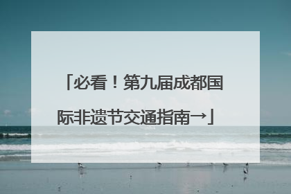 必看！第九届成都国际非遗节交通指南→