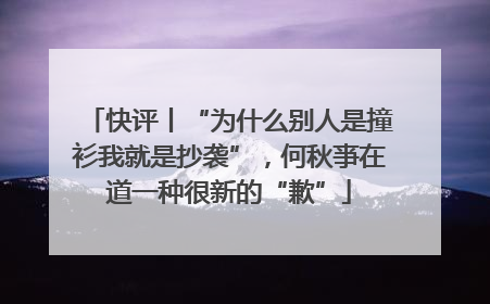 快评丨“为什么别人是撞衫我就是抄袭”，何秋亊在道一种很新的“歉”
