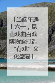 当端午遇上六一，昆山戏曲百戏博物馆打造“有戏”文化盛宴