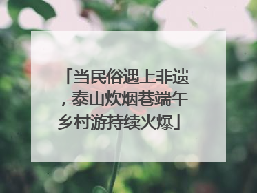 当民俗遇上非遗，泰山炊烟巷端午乡村游持续火爆