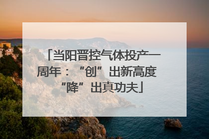 当阳晋控气体投产一周年：“创”出新高度 “降”出真功夫